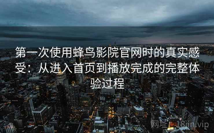 第一次使用蜂鸟影院官网时的真实感受：从进入首页到播放完成的完整体验过程  第2张