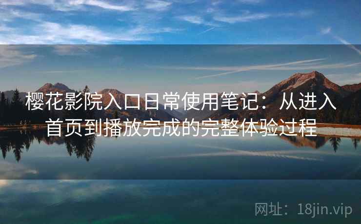 樱花影院入口日常使用笔记：从进入首页到播放完成的完整体验过程  第2张