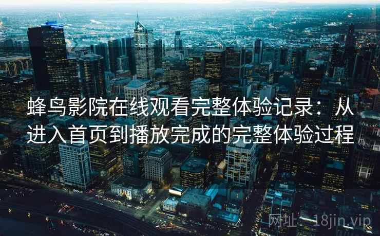 蜂鸟影院在线观看完整体验记录：从进入首页到播放完成的完整体验过程  第1张