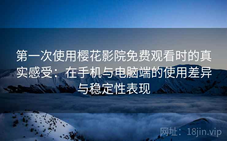 第一次使用樱花影院免费观看时的真实感受：在手机与电脑端的使用差异与稳定性表现  第1张