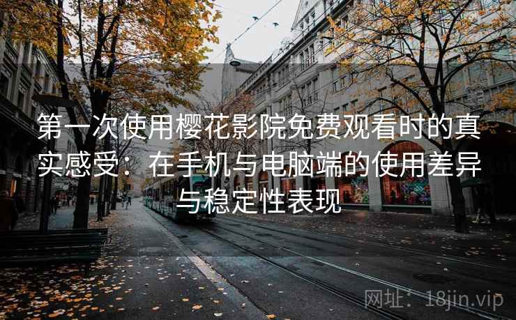 第一次使用樱花影院免费观看时的真实感受：在手机与电脑端的使用差异与稳定性表现  第2张