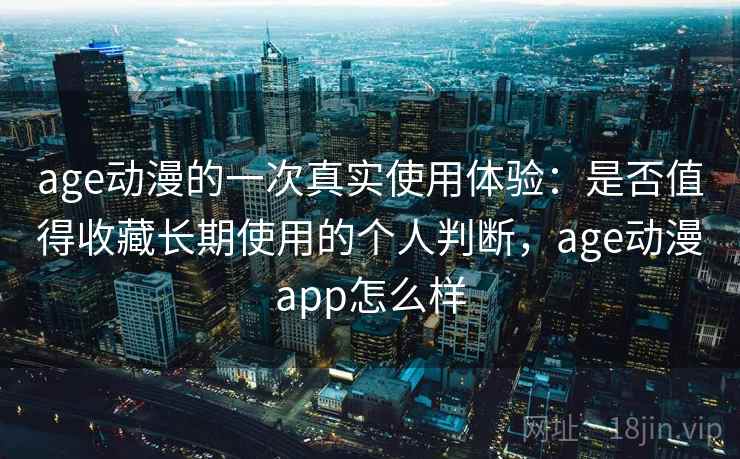 age动漫的一次真实使用体验：是否值得收藏长期使用的个人判断，age动漫app怎么样  第1张