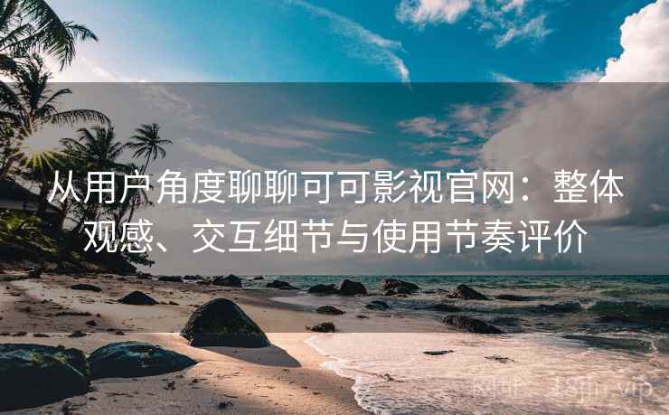 从用户角度聊聊可可影视官网：整体观感、交互细节与使用节奏评价  第1张