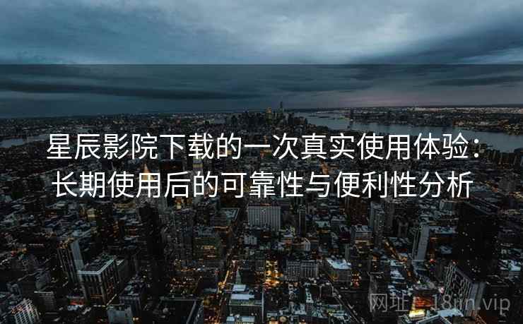 星辰影院下载的一次真实使用体验：长期使用后的可靠性与便利性分析  第1张