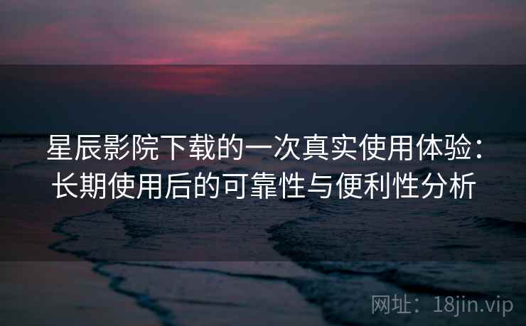 星辰影院下载的一次真实使用体验：长期使用后的可靠性与便利性分析  第2张