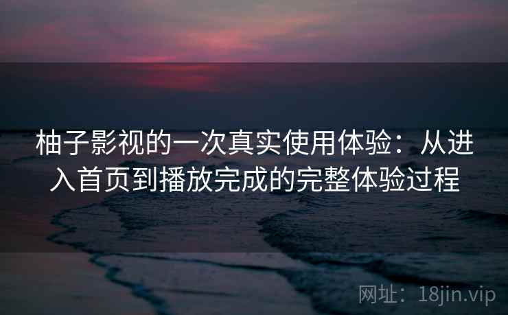 柚子影视的一次真实使用体验：从进入首页到播放完成的完整体验过程  第1张