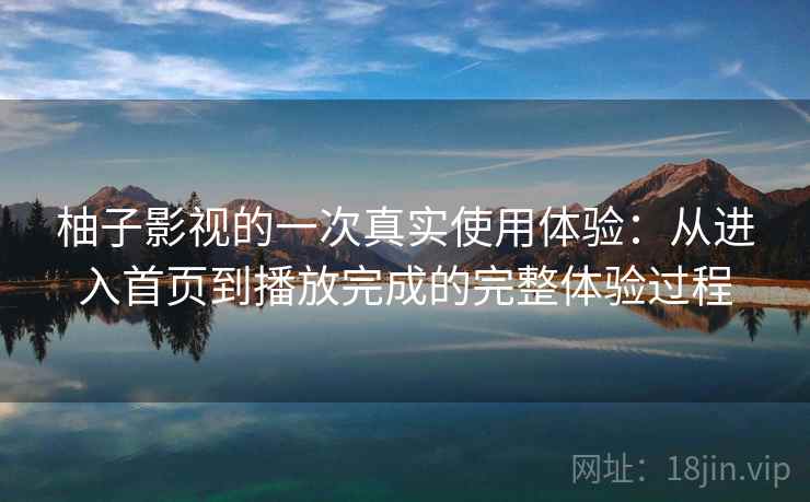 柚子影视的一次真实使用体验：从进入首页到播放完成的完整体验过程  第2张