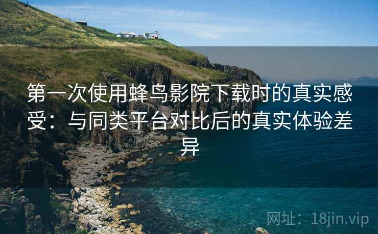 第一次使用蜂鸟影院下载时的真实感受：与同类平台对比后的真实体验差异  第1张