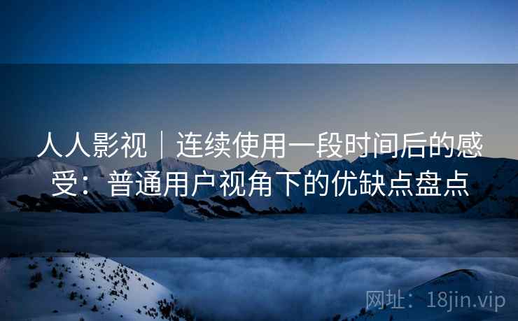 人人影视｜连续使用一段时间后的感受：普通用户视角下的优缺点盘点  第2张