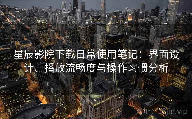 星辰影院下载日常使用笔记：界面设计、播放流畅度与操作习惯分析  第1张
