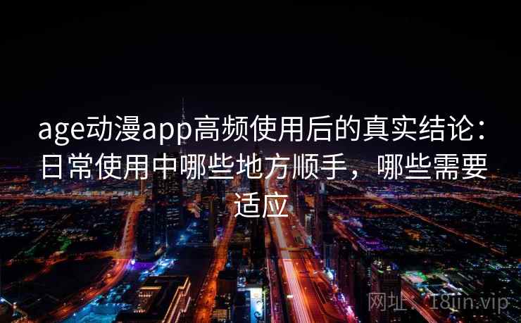 age动漫app高频使用后的真实结论：日常使用中哪些地方顺手，哪些需要适应  第2张