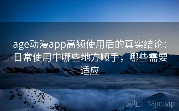 age动漫app高频使用后的真实结论：日常使用中哪些地方顺手，哪些需要适应  第1张