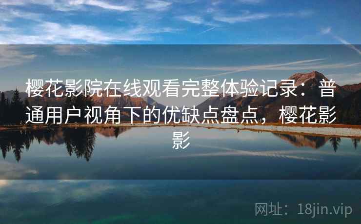 樱花影院在线观看完整体验记录：普通用户视角下的优缺点盘点，樱花影影  第1张
