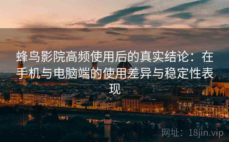 蜂鸟影院高频使用后的真实结论：在手机与电脑端的使用差异与稳定性表现  第1张