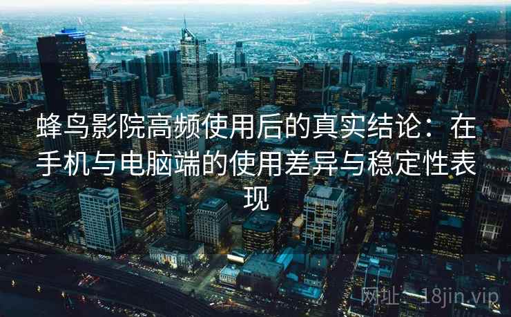 蜂鸟影院高频使用后的真实结论：在手机与电脑端的使用差异与稳定性表现  第2张