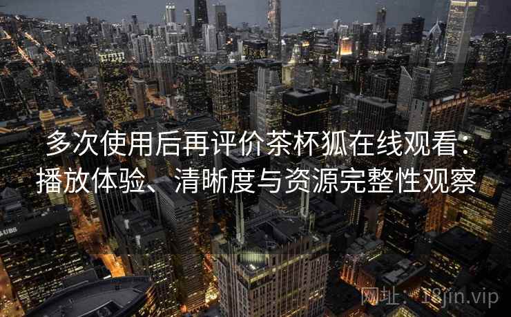 多次使用后再评价茶杯狐在线观看：播放体验、清晰度与资源完整性观察  第1张
