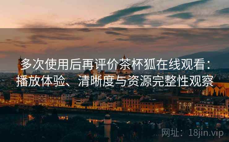 多次使用后再评价茶杯狐在线观看：播放体验、清晰度与资源完整性观察  第2张