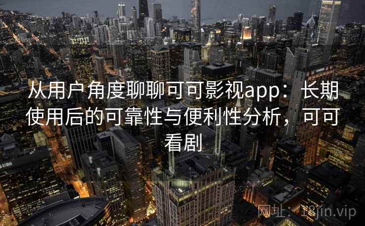 从用户角度聊聊可可影视app：长期使用后的可靠性与便利性分析，可可看剧  第1张