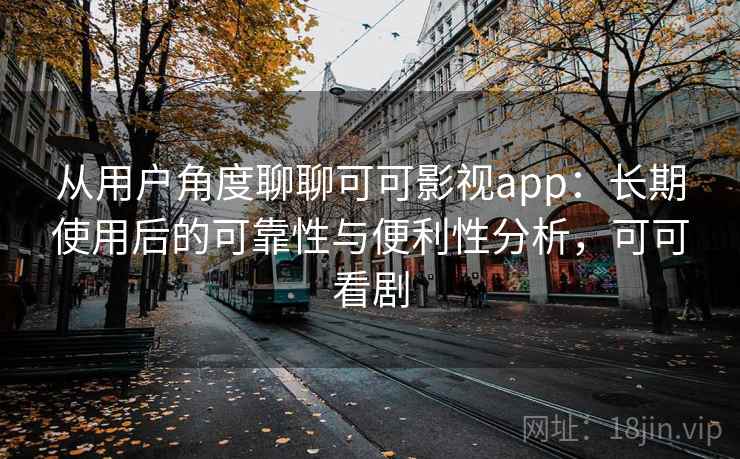 从用户角度聊聊可可影视app：长期使用后的可靠性与便利性分析，可可看剧  第2张