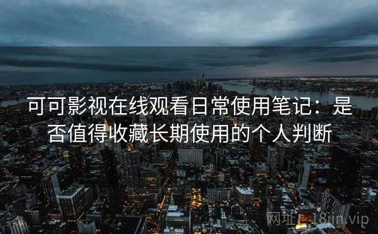 可可影视在线观看日常使用笔记：是否值得收藏长期使用的个人判断  第2张
