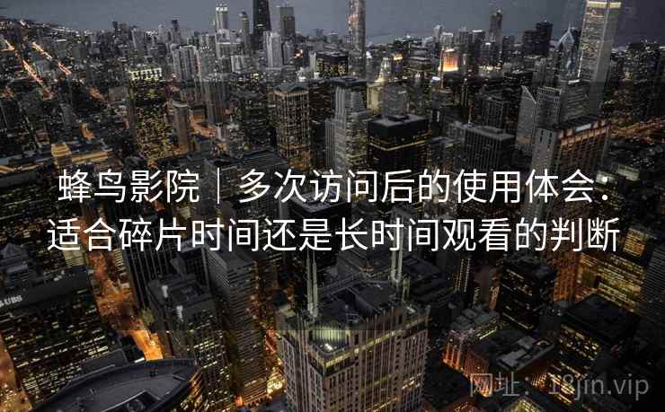 蜂鸟影院｜多次访问后的使用体会：适合碎片时间还是长时间观看的判断  第2张