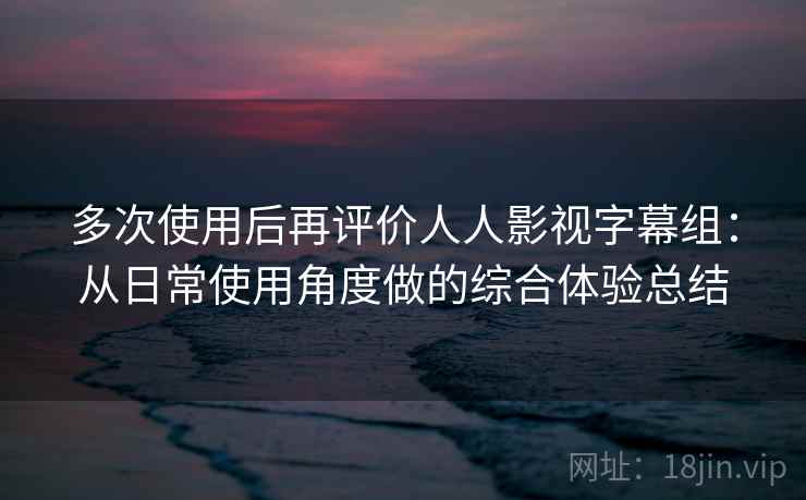 多次使用后再评价人人影视字幕组：从日常使用角度做的综合体验总结  第1张