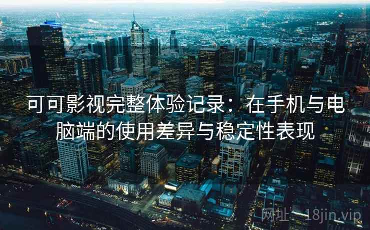 可可影视完整体验记录：在手机与电脑端的使用差异与稳定性表现  第2张