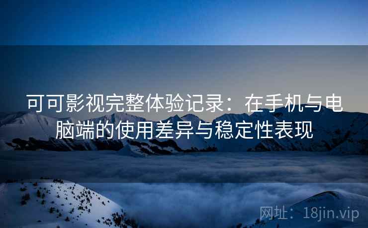 可可影视完整体验记录：在手机与电脑端的使用差异与稳定性表现  第1张