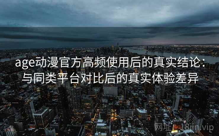 age动漫官方高频使用后的真实结论：与同类平台对比后的真实体验差异  第2张