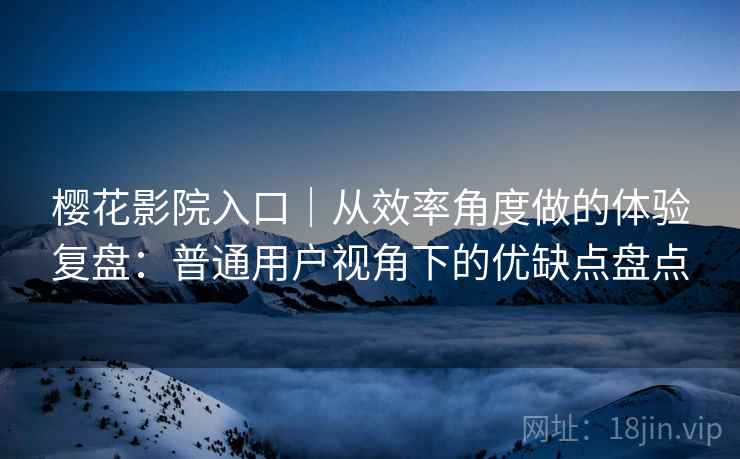 樱花影院入口｜从效率角度做的体验复盘：普通用户视角下的优缺点盘点  第2张
