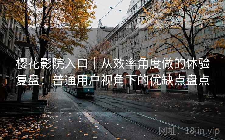 樱花影院入口｜从效率角度做的体验复盘：普通用户视角下的优缺点盘点  第1张