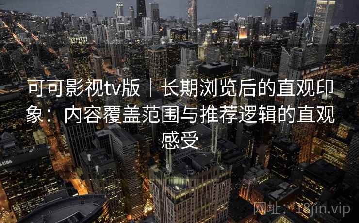 可可影视tv版｜长期浏览后的直观印象：内容覆盖范围与推荐逻辑的直观感受  第1张