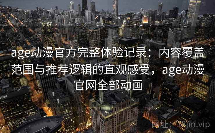 age动漫官方完整体验记录：内容覆盖范围与推荐逻辑的直观感受，age动漫官网全部动画  第1张