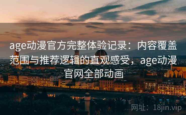 age动漫官方完整体验记录：内容覆盖范围与推荐逻辑的直观感受，age动漫官网全部动画  第2张