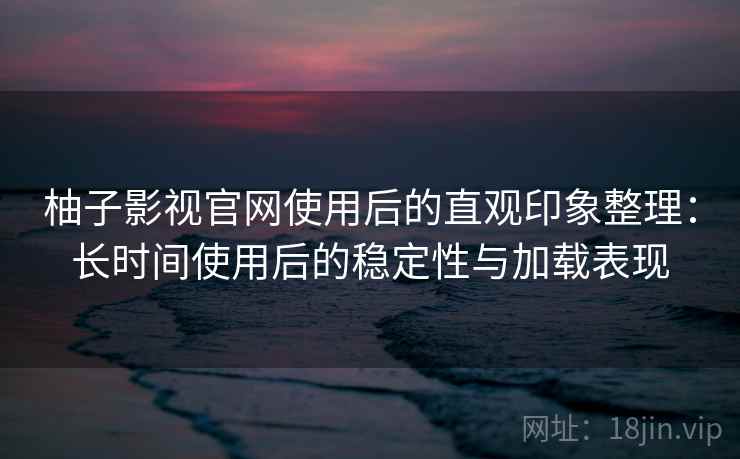 柚子影视官网使用后的直观印象整理：长时间使用后的稳定性与加载表现  第2张
