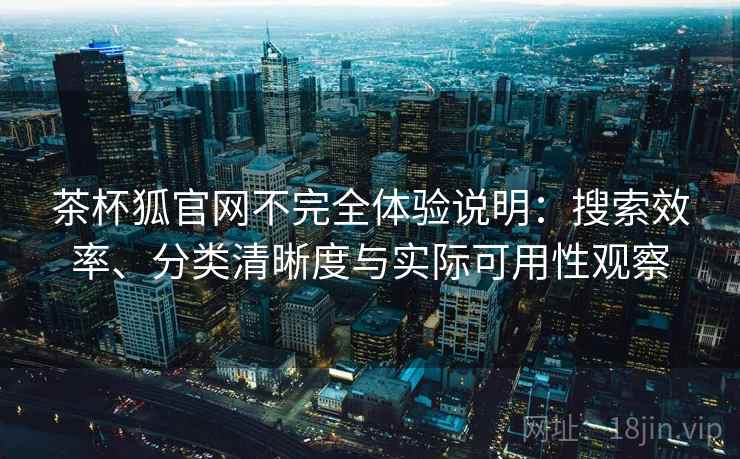 茶杯狐官网不完全体验说明：搜索效率、分类清晰度与实际可用性观察  第2张