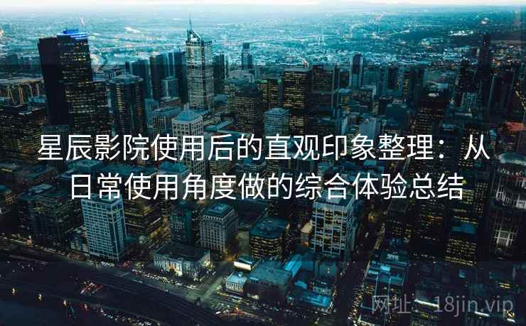 星辰影院使用后的直观印象整理：从日常使用角度做的综合体验总结  第1张