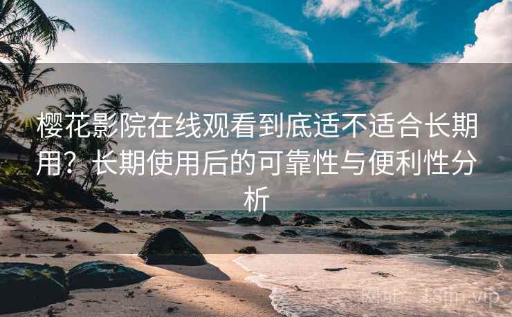 樱花影院在线观看到底适不适合长期用？长期使用后的可靠性与便利性分析  第1张