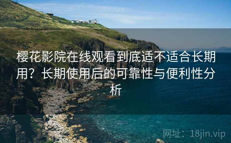 樱花影院在线观看到底适不适合长期用？长期使用后的可靠性与便利性分析  第2张