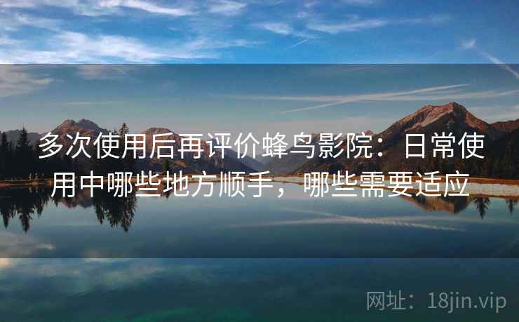 多次使用后再评价蜂鸟影院：日常使用中哪些地方顺手，哪些需要适应  第2张