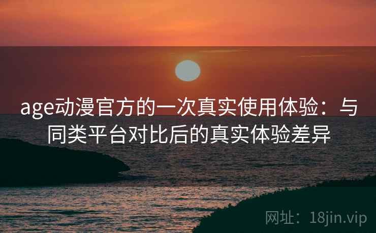 age动漫官方的一次真实使用体验：与同类平台对比后的真实体验差异  第2张