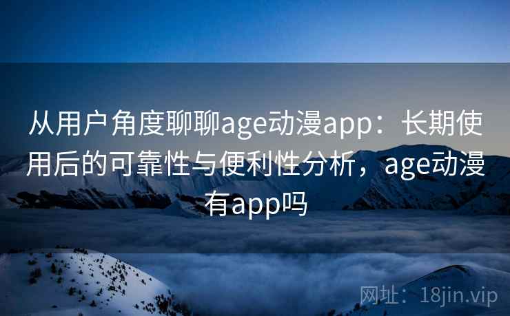 从用户角度聊聊age动漫app：长期使用后的可靠性与便利性分析，age动漫有app吗  第1张