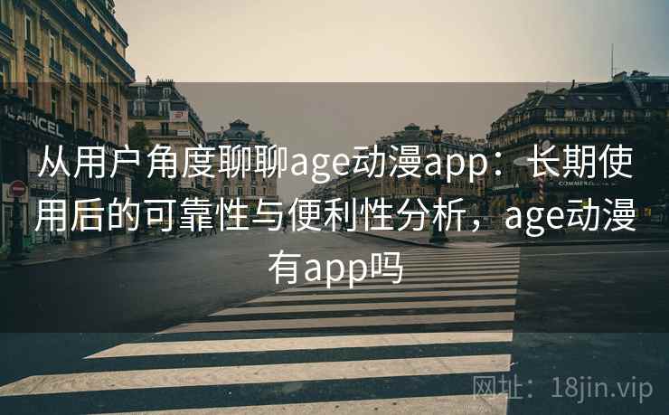从用户角度聊聊age动漫app：长期使用后的可靠性与便利性分析，age动漫有app吗  第2张