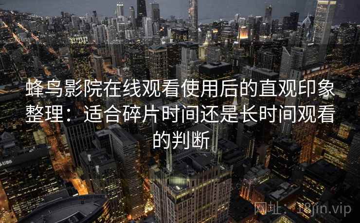 蜂鸟影院在线观看使用后的直观印象整理：适合碎片时间还是长时间观看的判断  第1张