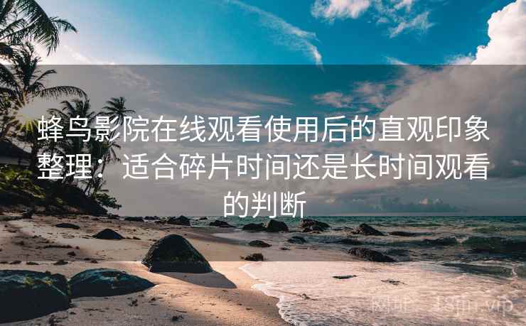 蜂鸟影院在线观看使用后的直观印象整理：适合碎片时间还是长时间观看的判断  第2张