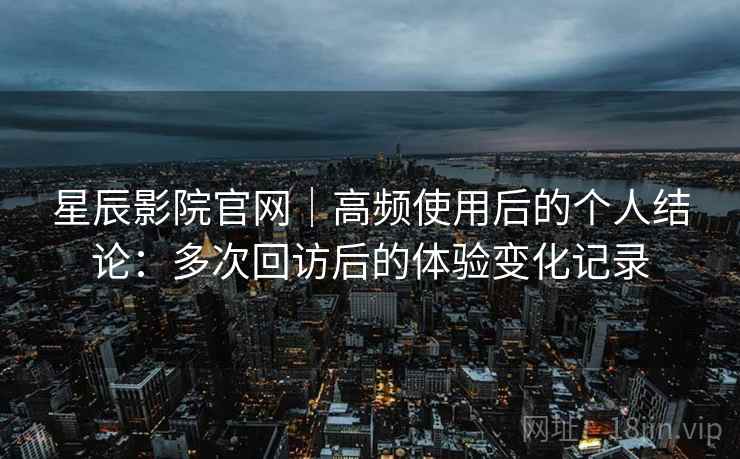 星辰影院官网｜高频使用后的个人结论：多次回访后的体验变化记录  第2张