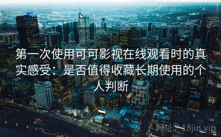 第一次使用可可影视在线观看时的真实感受：是否值得收藏长期使用的个人判断  第2张