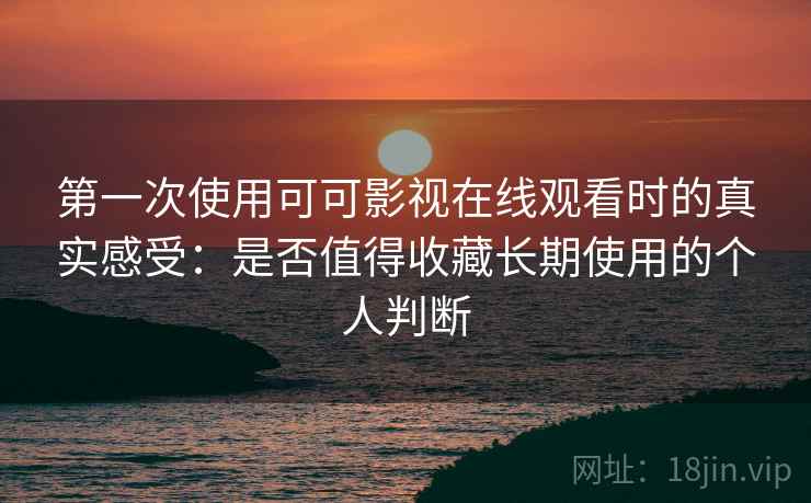 第一次使用可可影视在线观看时的真实感受：是否值得收藏长期使用的个人判断  第1张
