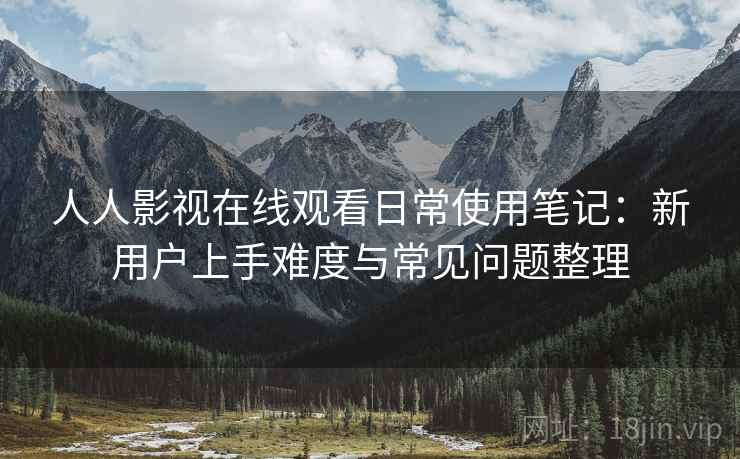 人人影视在线观看日常使用笔记：新用户上手难度与常见问题整理  第1张