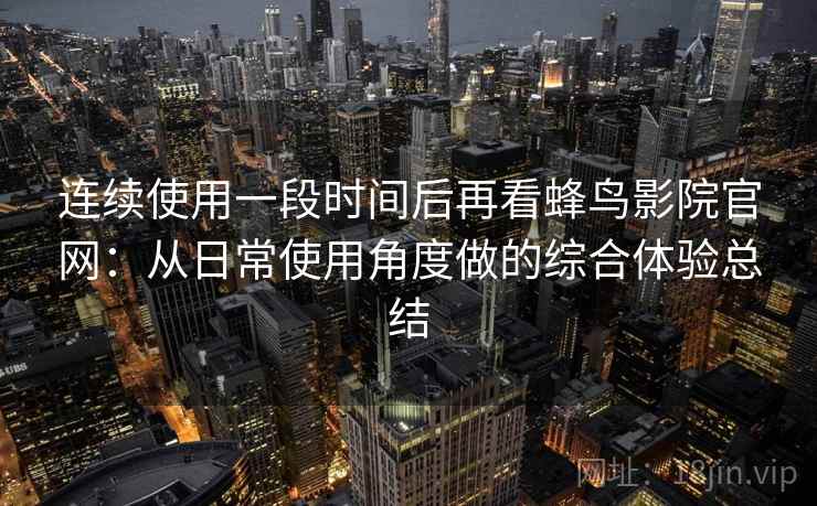 连续使用一段时间后再看蜂鸟影院官网：从日常使用角度做的综合体验总结  第1张